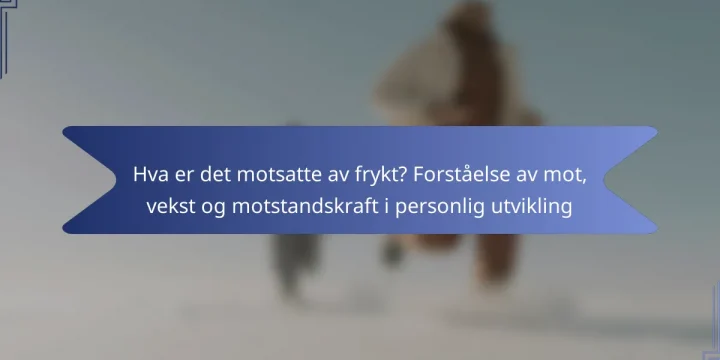 Hva er det motsatte av frykt? Forståelse av mot, vekst og motstandskraft i personlig utvikling