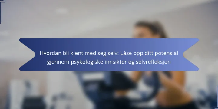 Hvordan bli kjent med seg selv: Låse opp ditt potensial gjennom psykologiske innsikter og selvrefleksjon