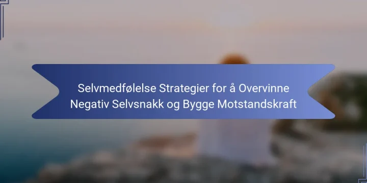 Selvmedfølelse Strategier for å Overvinne Negativ Selvsnakk og Bygge Motstandskraft