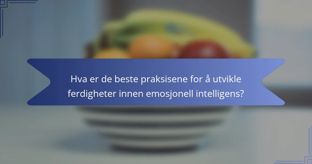 Hva er de beste praksisene for å utvikle ferdigheter innen emosjonell intelligens?