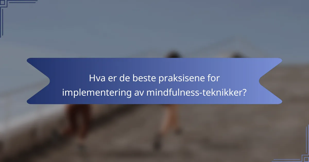 Hva er de beste praksisene for implementering av mindfulness-teknikker?