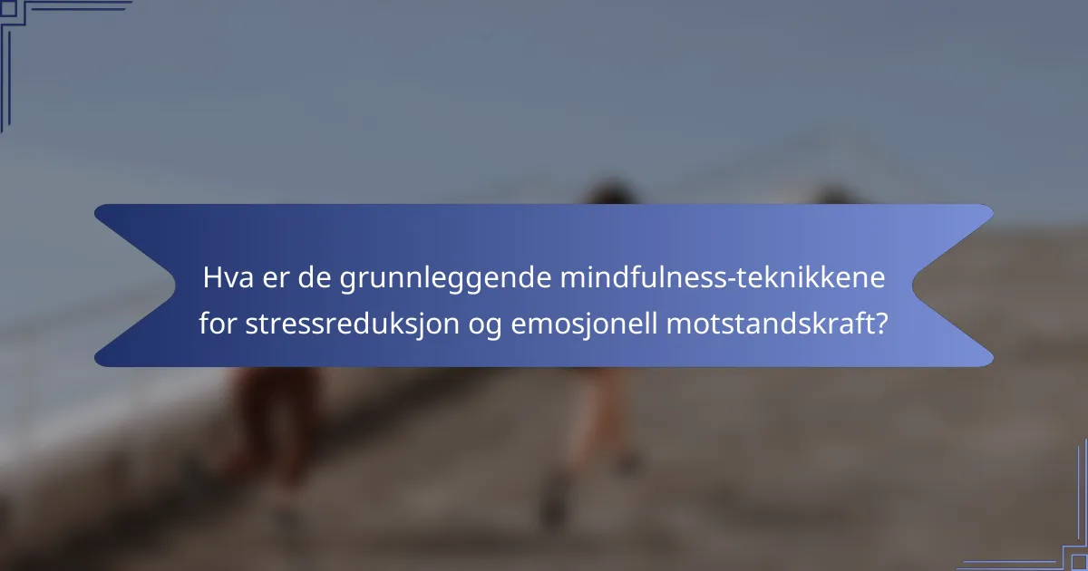 Hva er de grunnleggende mindfulness-teknikkene for stressreduksjon og emosjonell motstandskraft?