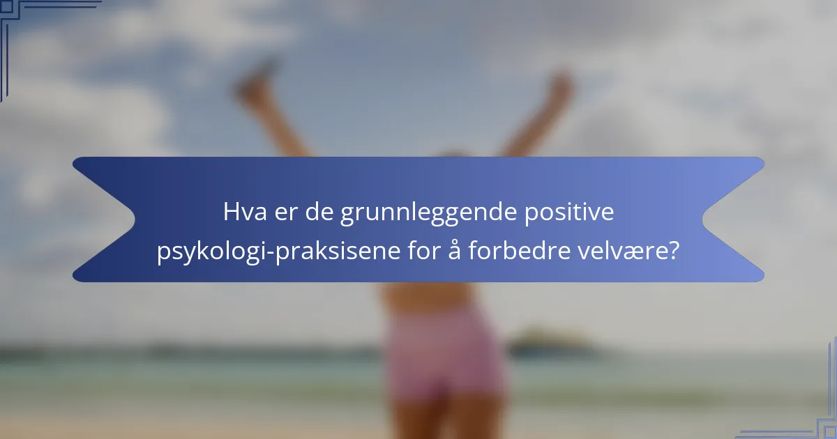 Hva er de grunnleggende positive psykologi-praksisene for å forbedre velvære?