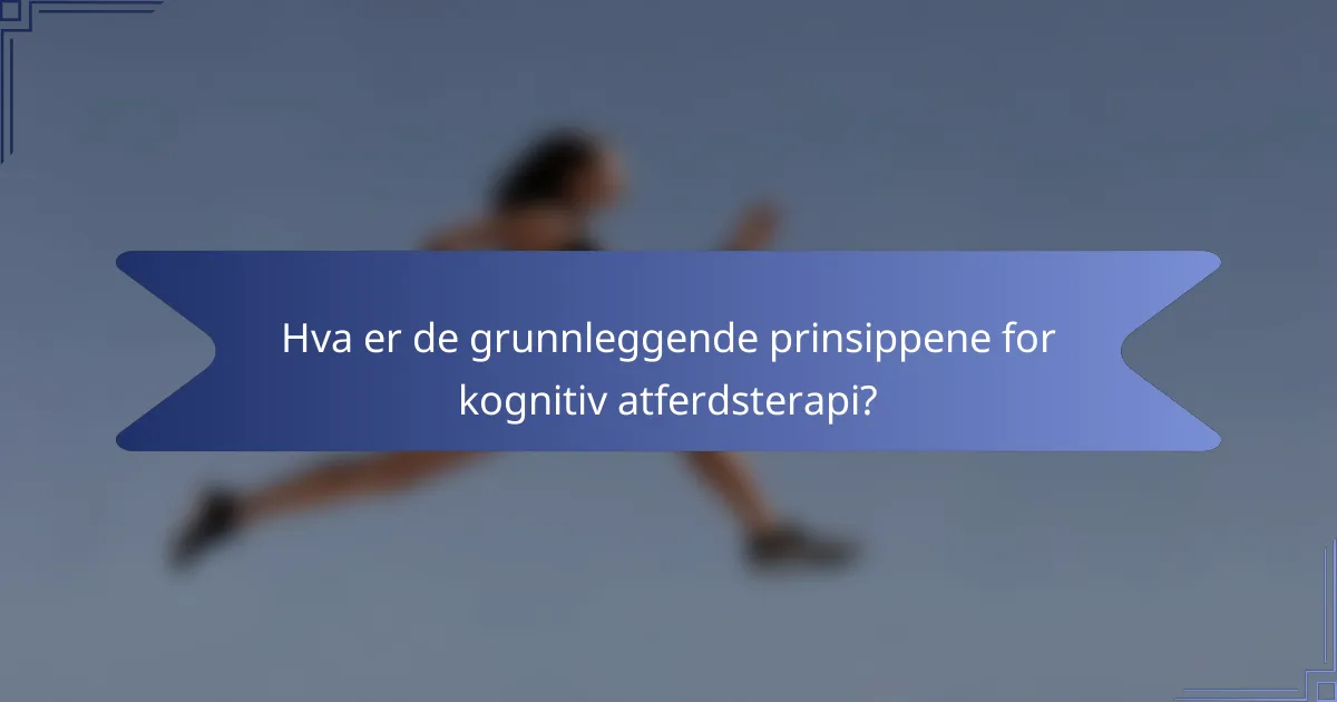 Hva er de grunnleggende prinsippene for kognitiv atferdsterapi?