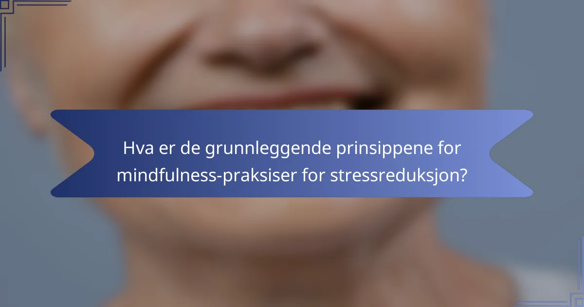 Hva er de grunnleggende prinsippene for mindfulness-praksiser for stressreduksjon?