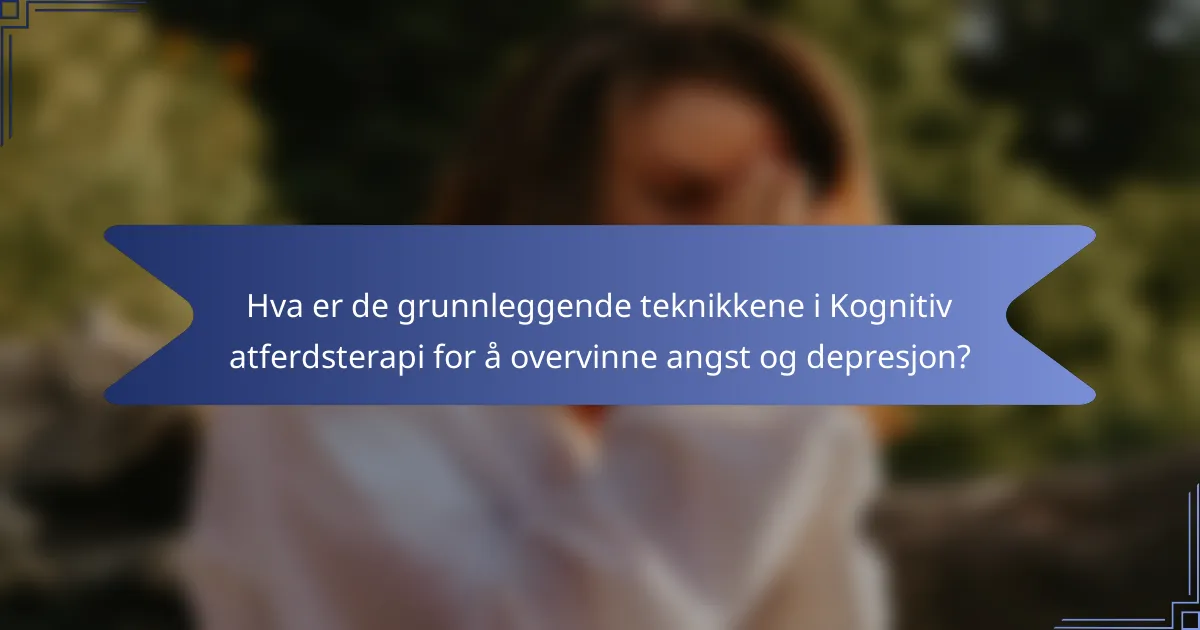Hva er de grunnleggende teknikkene i Kognitiv atferdsterapi for å overvinne angst og depresjon?