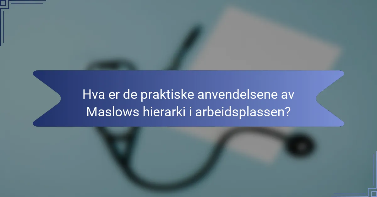Hva er de praktiske anvendelsene av Maslows hierarki i arbeidsplassen?