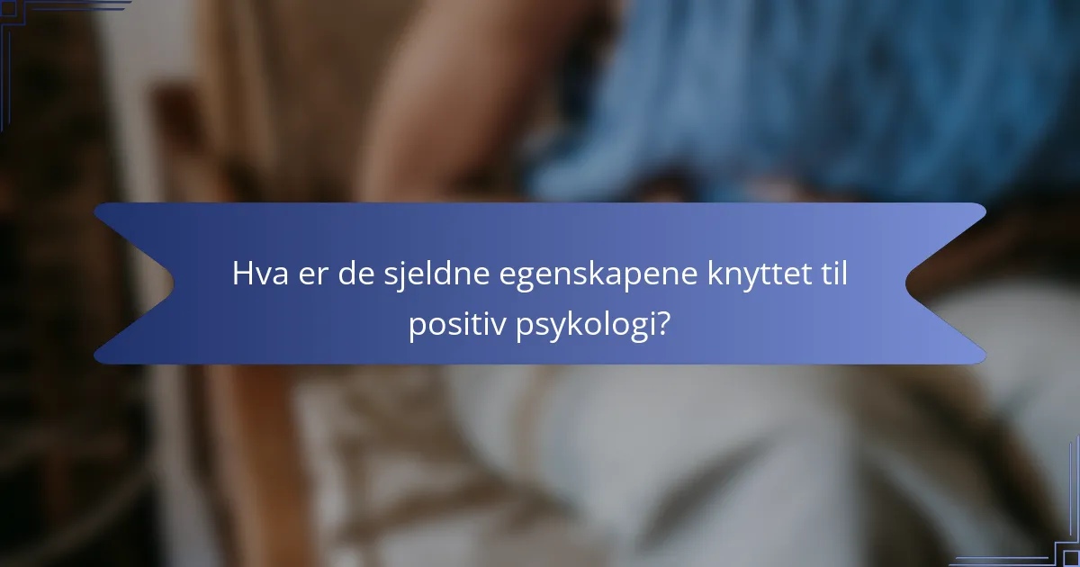 Hva er de sjeldne egenskapene knyttet til positiv psykologi?