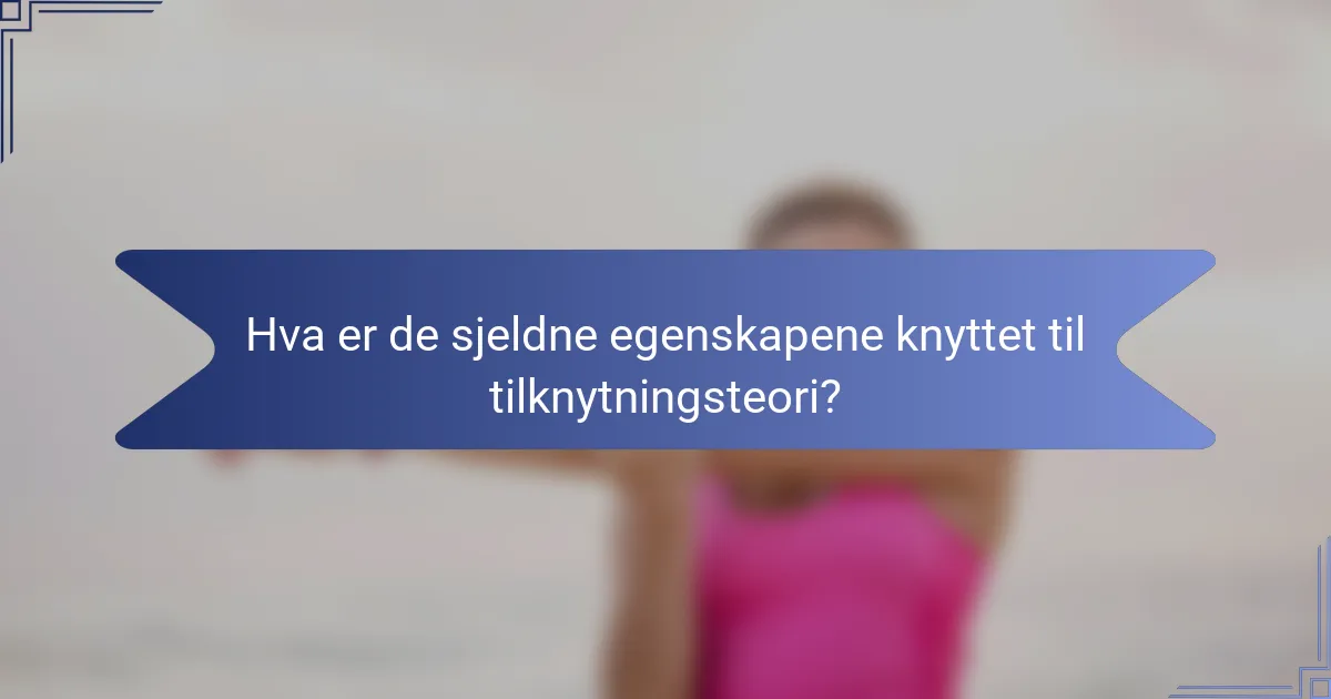Hva er de sjeldne egenskapene knyttet til tilknytningsteori?