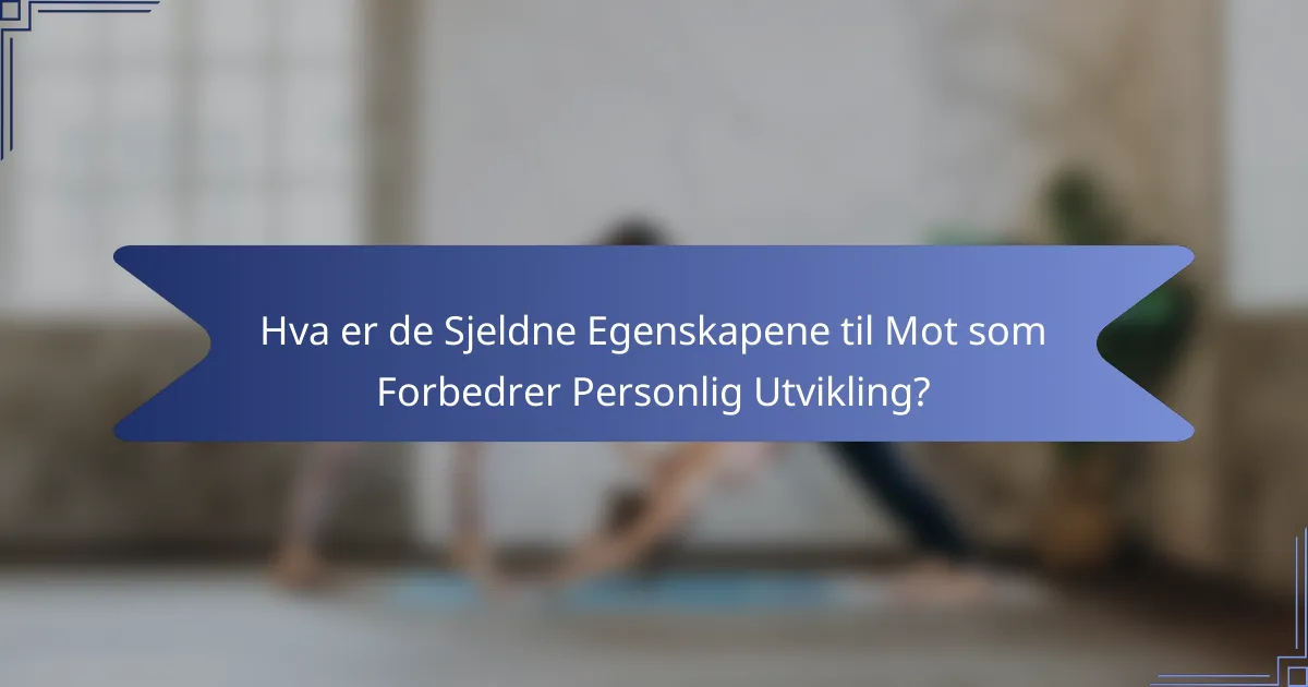 Hva er de Sjeldne Egenskapene til Mot som Forbedrer Personlig Utvikling?