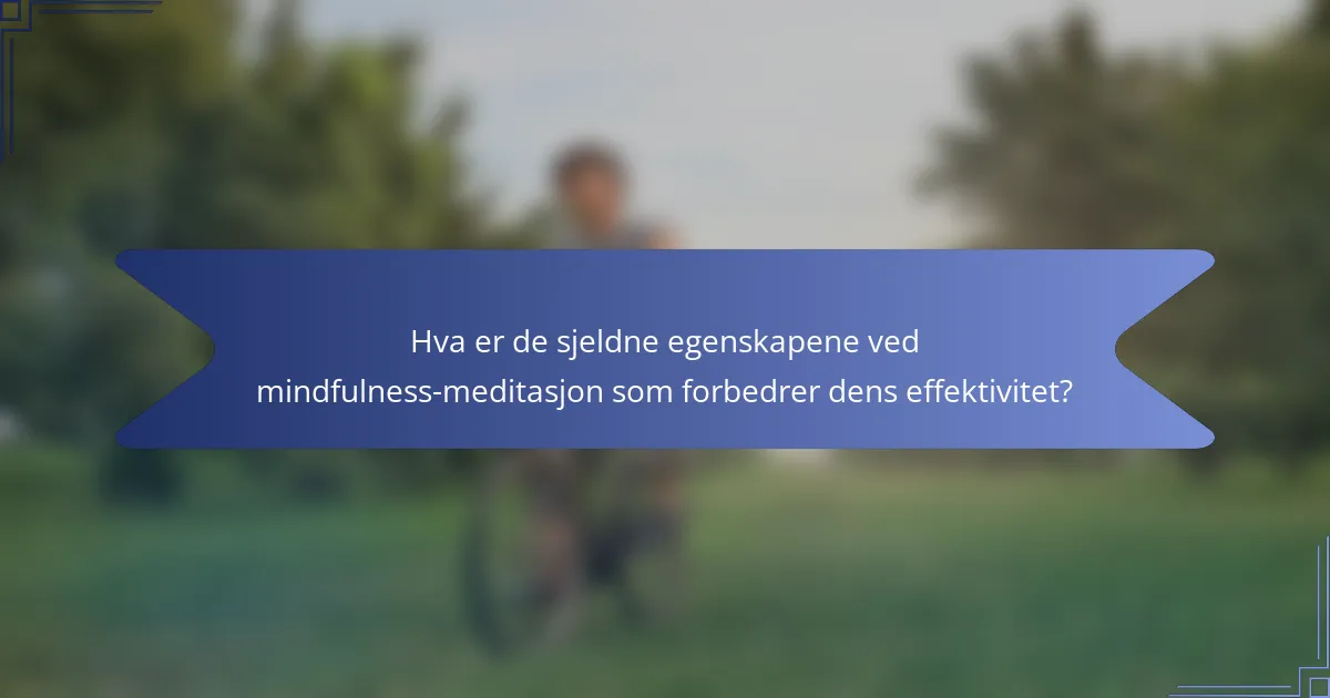 Hva er de sjeldne egenskapene ved mindfulness-meditasjon som forbedrer dens effektivitet?