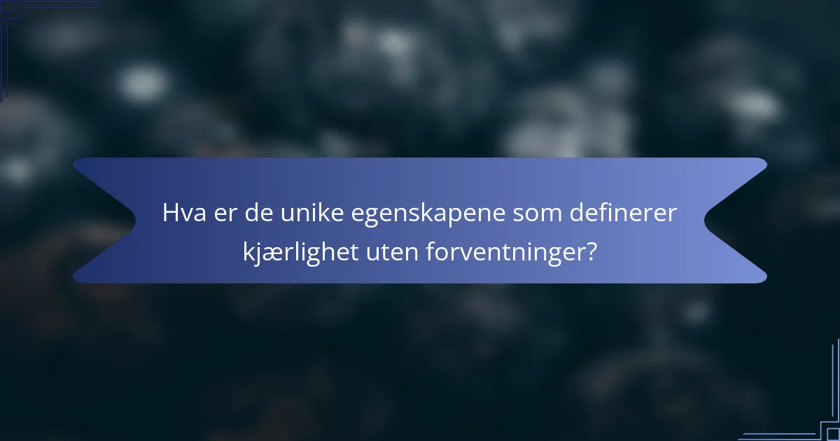 Hva er de unike egenskapene som definerer kjærlighet uten forventninger?