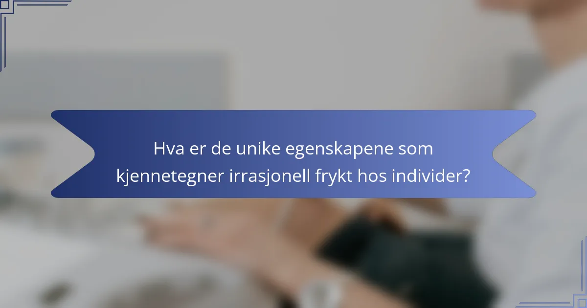 Hva er de unike egenskapene som kjennetegner irrasjonell frykt hos individer?