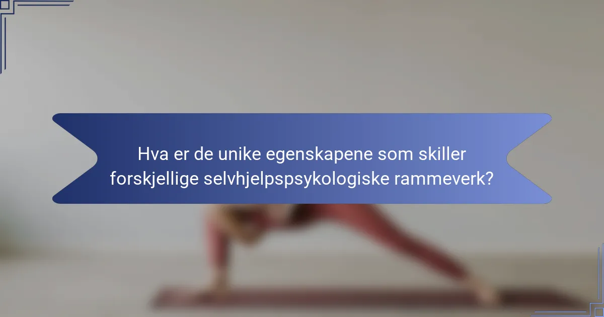 Hva er de unike egenskapene som skiller forskjellige selvhjelpspsykologiske rammeverk?