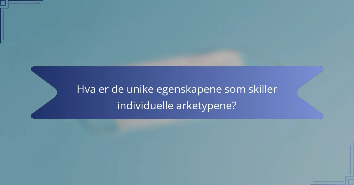 Hva er de unike egenskapene som skiller individuelle arketypene?