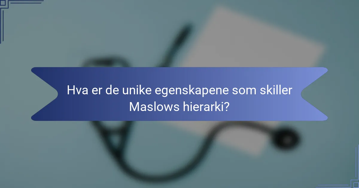Hva er de unike egenskapene som skiller Maslows hierarki?