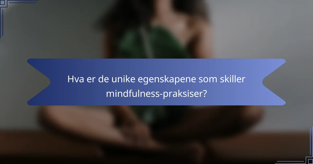 Hva er de unike egenskapene som skiller mindfulness-praksiser?