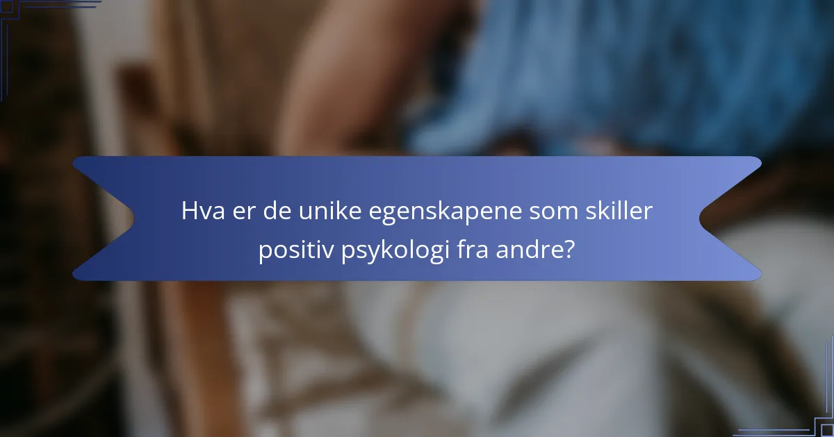 Hva er de unike egenskapene som skiller positiv psykologi fra andre?
