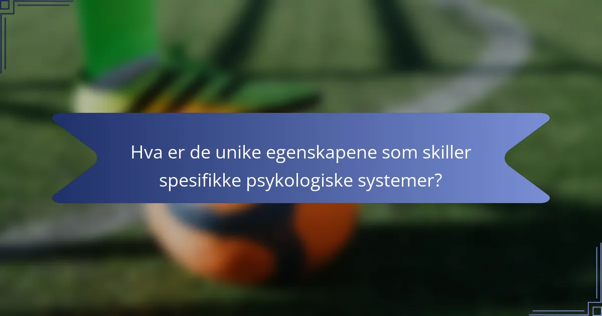 Hva er de unike egenskapene som skiller spesifikke psykologiske systemer?