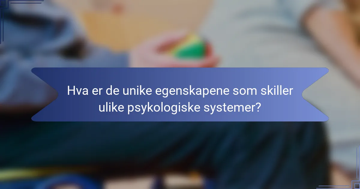 Hva er de unike egenskapene som skiller ulike psykologiske systemer?