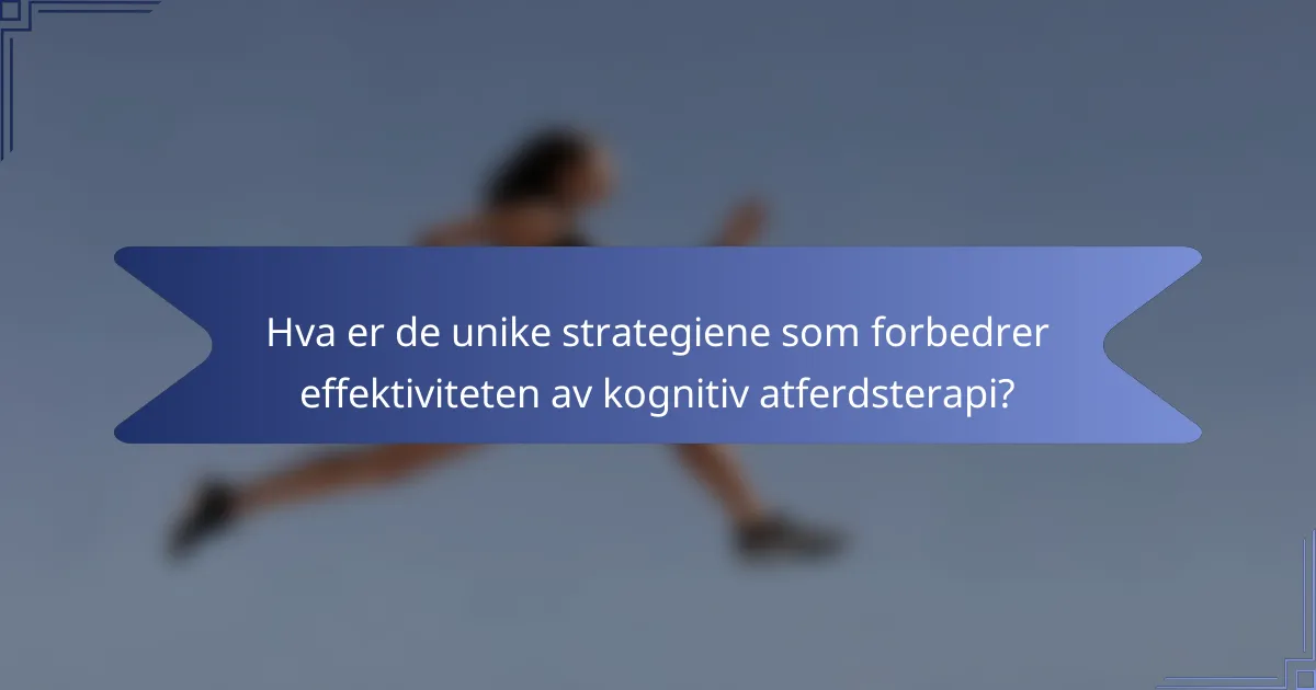 Hva er de unike strategiene som forbedrer effektiviteten av kognitiv atferdsterapi?