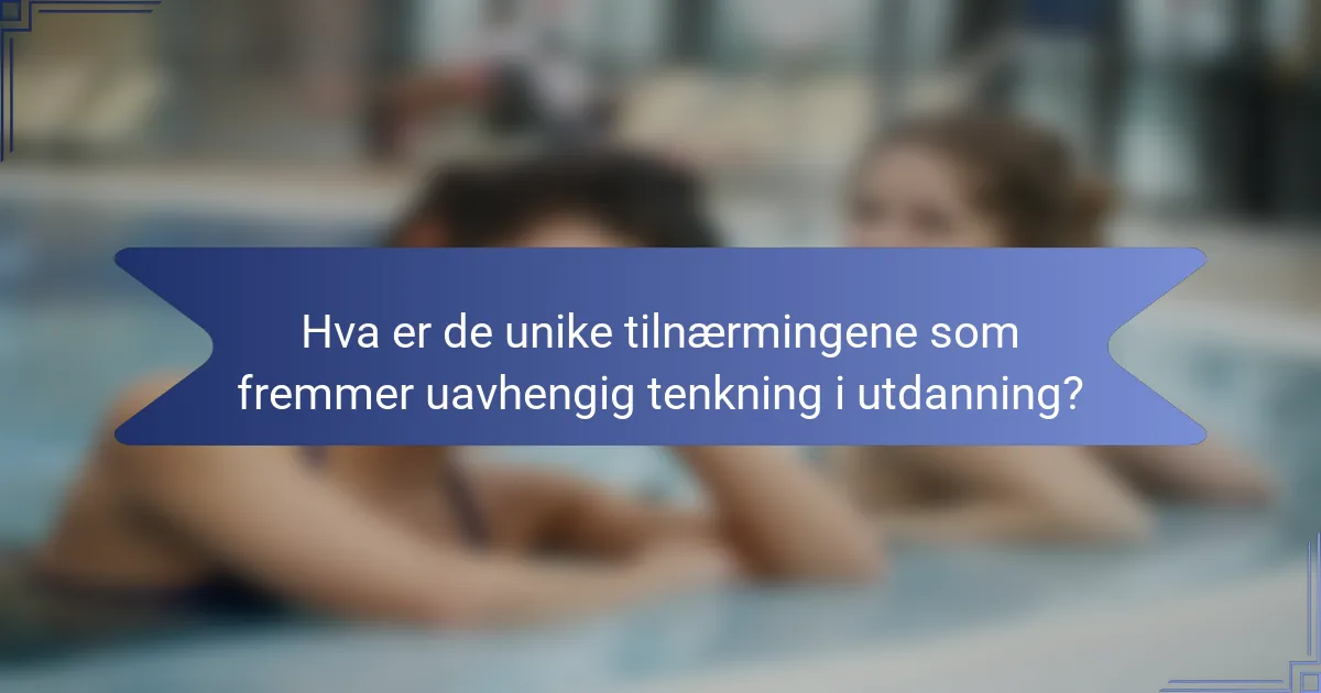 Hva er de unike tilnærmingene som fremmer uavhengig tenkning i utdanning?