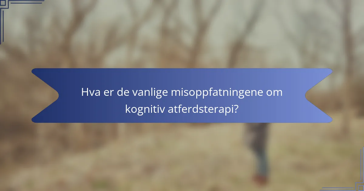 Hva er de vanlige misoppfatningene om kognitiv atferdsterapi?