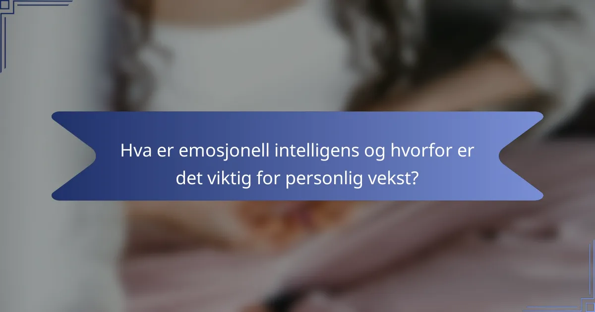 Hva er emosjonell intelligens og hvorfor er det viktig for personlig vekst?