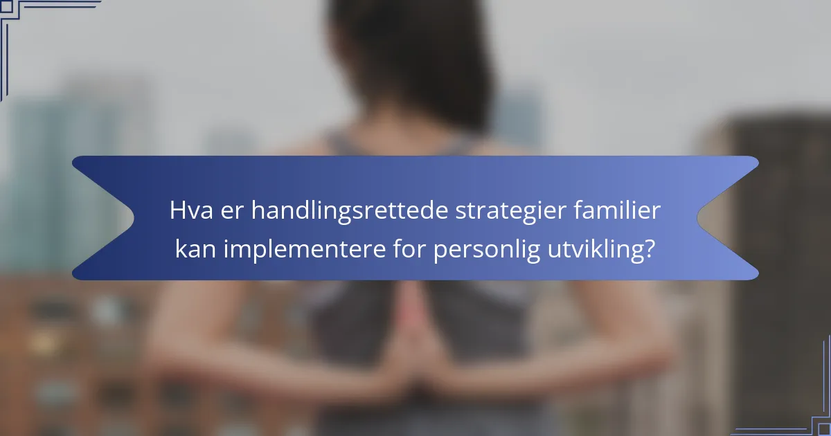 Hva er handlingsrettede strategier familier kan implementere for personlig utvikling?