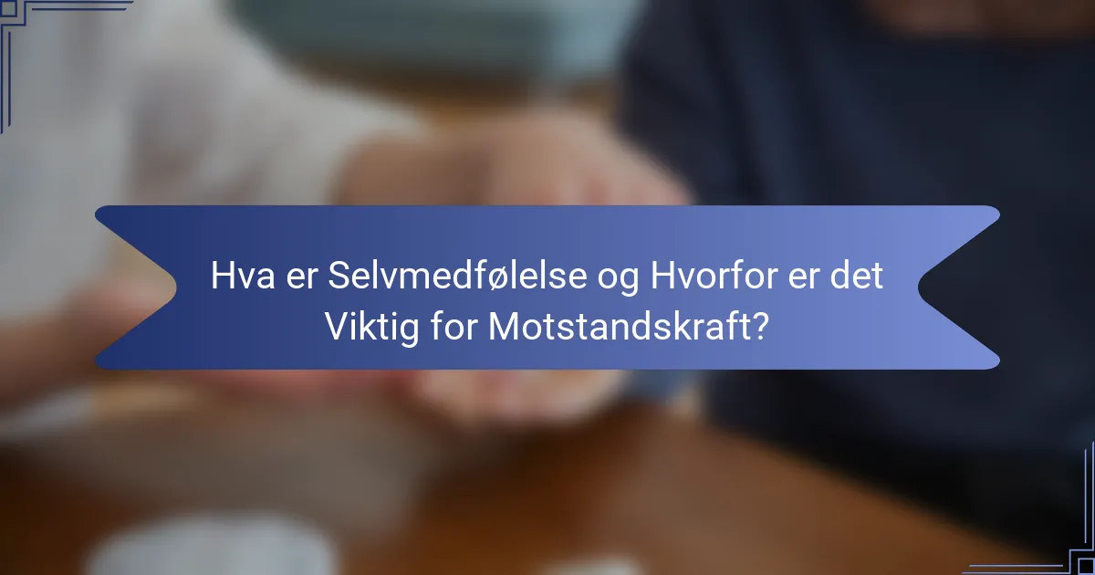 Hva er Selvmedfølelse og Hvorfor er det Viktig for Motstandskraft?