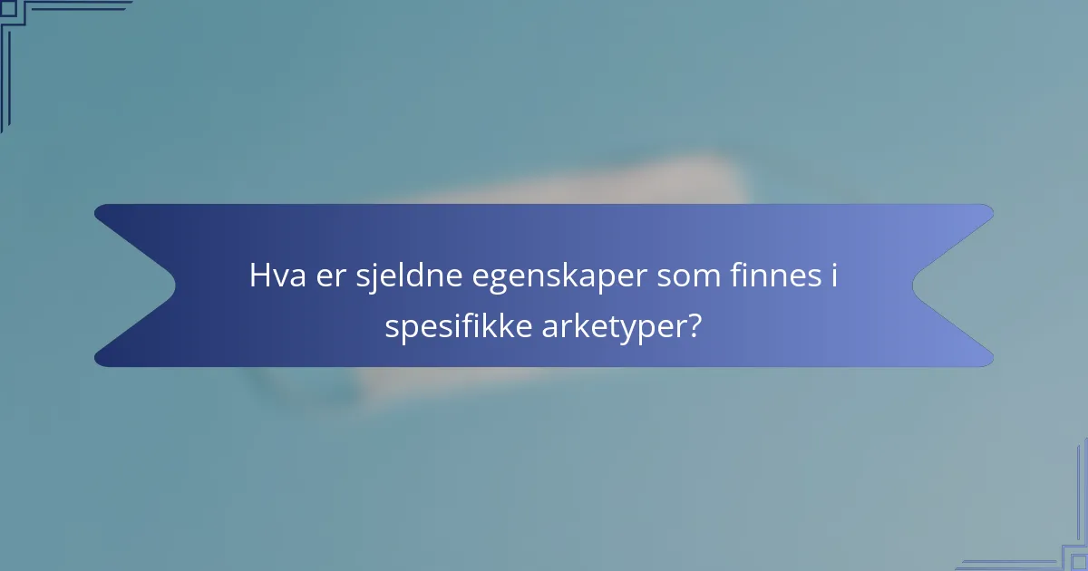 Hva er sjeldne egenskaper som finnes i spesifikke arketyper?