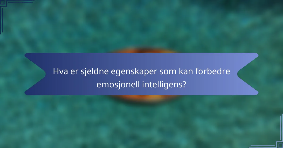 Hva er sjeldne egenskaper som kan forbedre emosjonell intelligens?