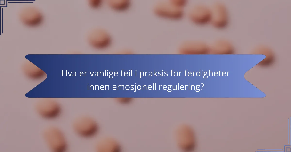 Hva er vanlige feil i praksis for ferdigheter innen emosjonell regulering?