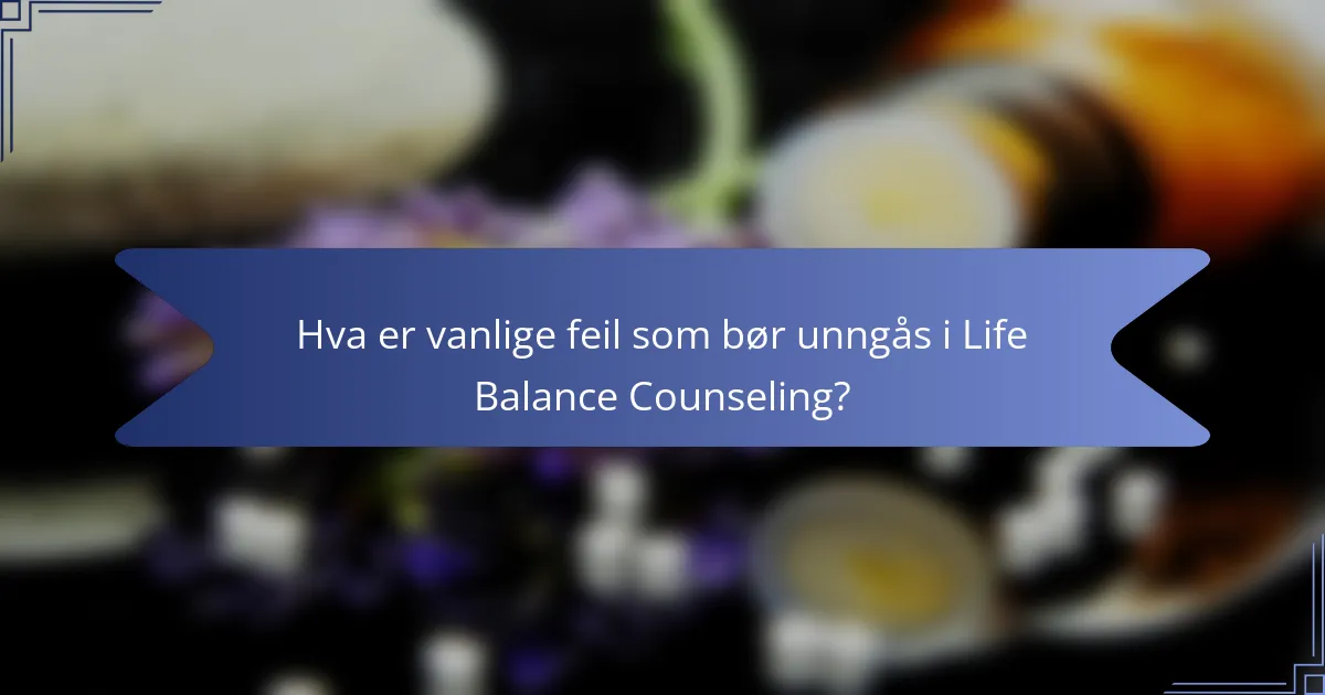 Hva er vanlige feil som bør unngås i Life Balance Counseling?