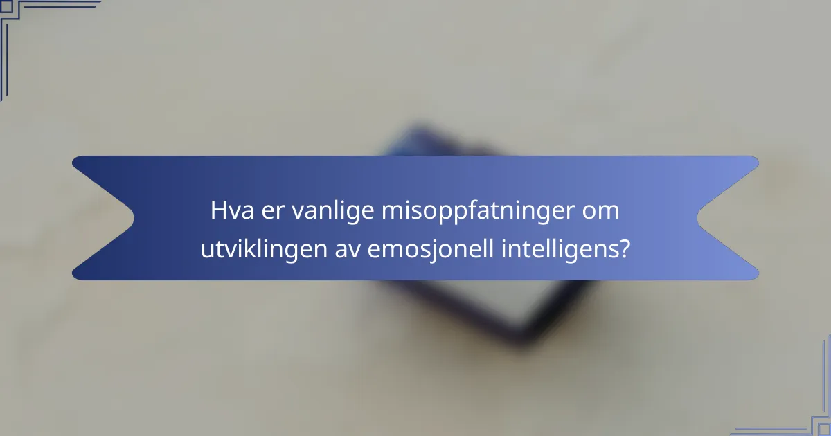 Hva er vanlige misoppfatninger om utviklingen av emosjonell intelligens?