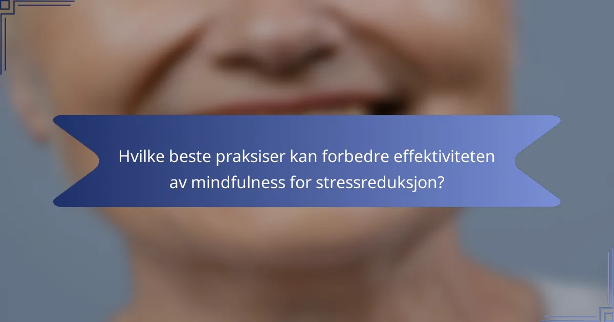 Hvilke beste praksiser kan forbedre effektiviteten av mindfulness for stressreduksjon?