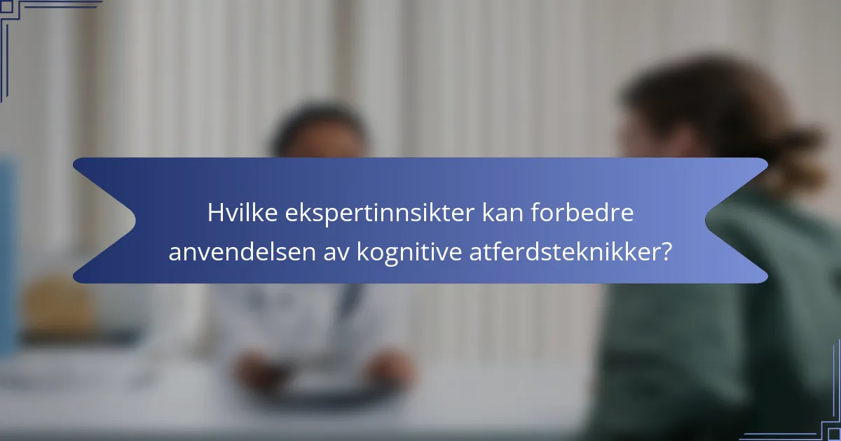 Hvilke ekspertinnsikter kan forbedre anvendelsen av kognitive atferdsteknikker?