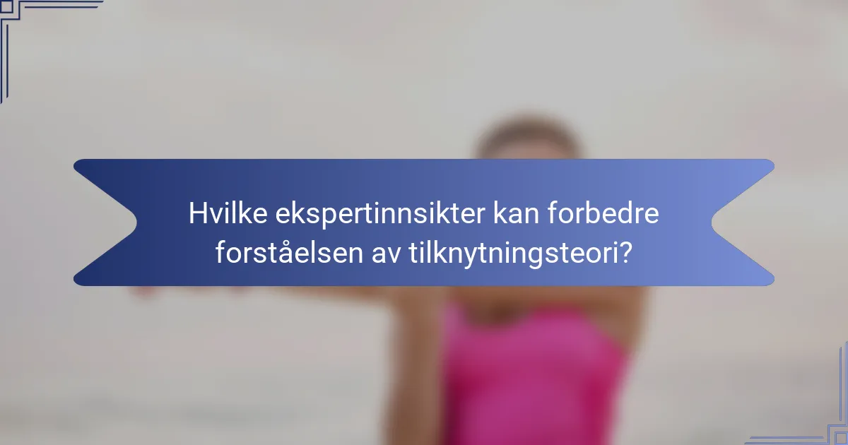Hvilke ekspertinnsikter kan forbedre forståelsen av tilknytningsteori?