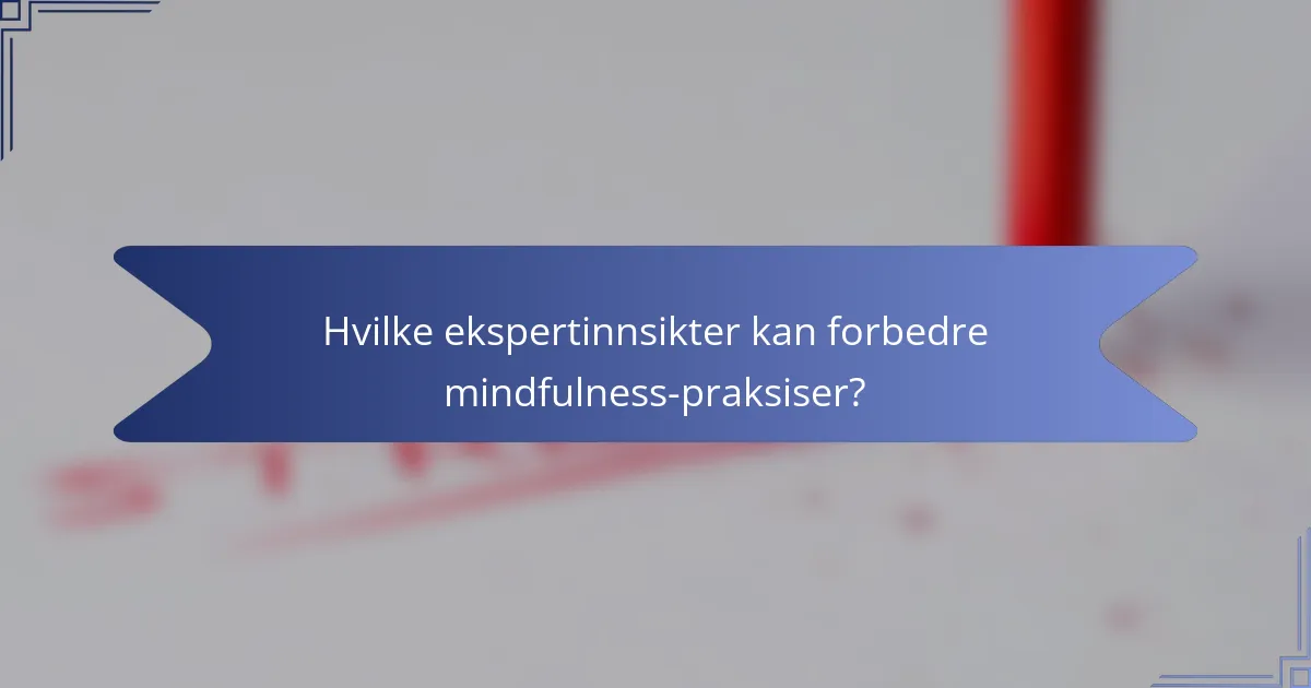 Hvilke ekspertinnsikter kan forbedre mindfulness-praksiser?
