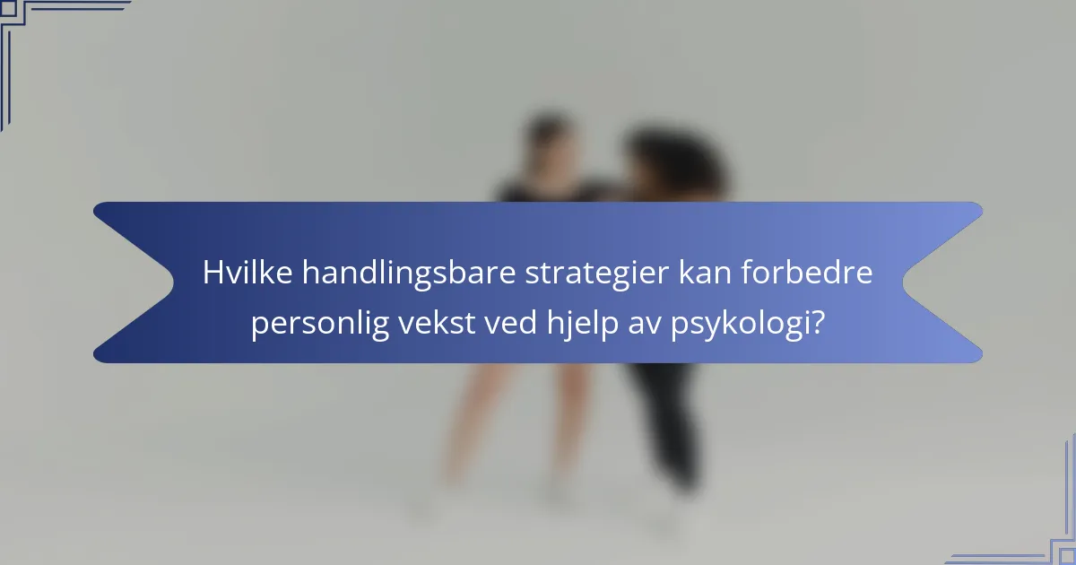 Hvilke handlingsbare strategier kan forbedre personlig vekst ved hjelp av psykologi?