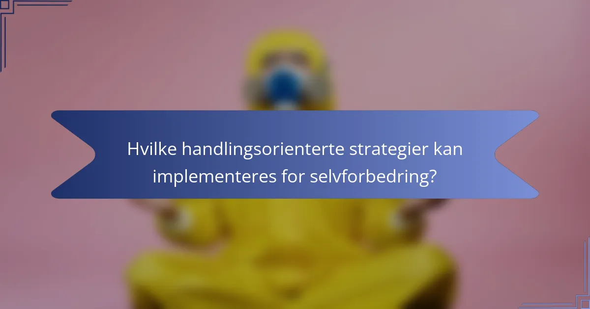 Hvilke handlingsorienterte strategier kan implementeres for selvforbedring?