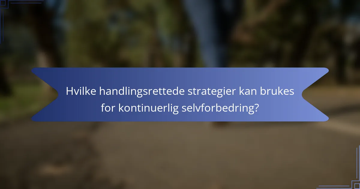 Hvilke handlingsrettede strategier kan brukes for kontinuerlig selvforbedring?