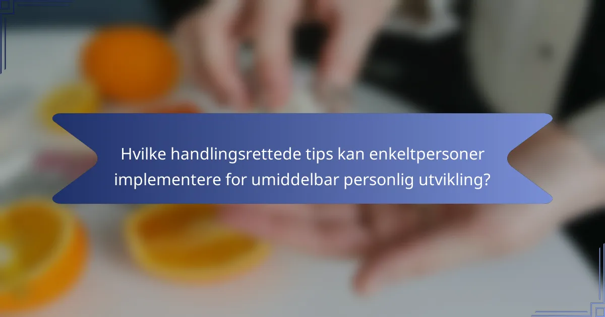 Hvilke handlingsrettede tips kan enkeltpersoner implementere for umiddelbar personlig utvikling?