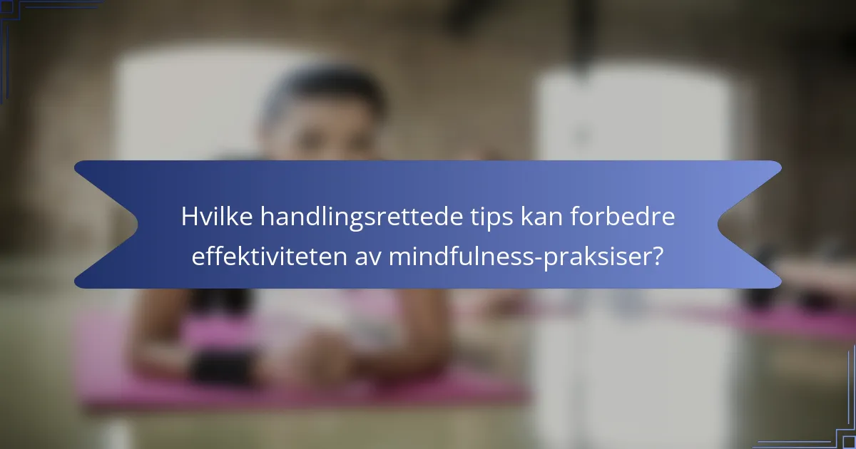 Hvilke handlingsrettede tips kan forbedre effektiviteten av mindfulness-praksiser?
