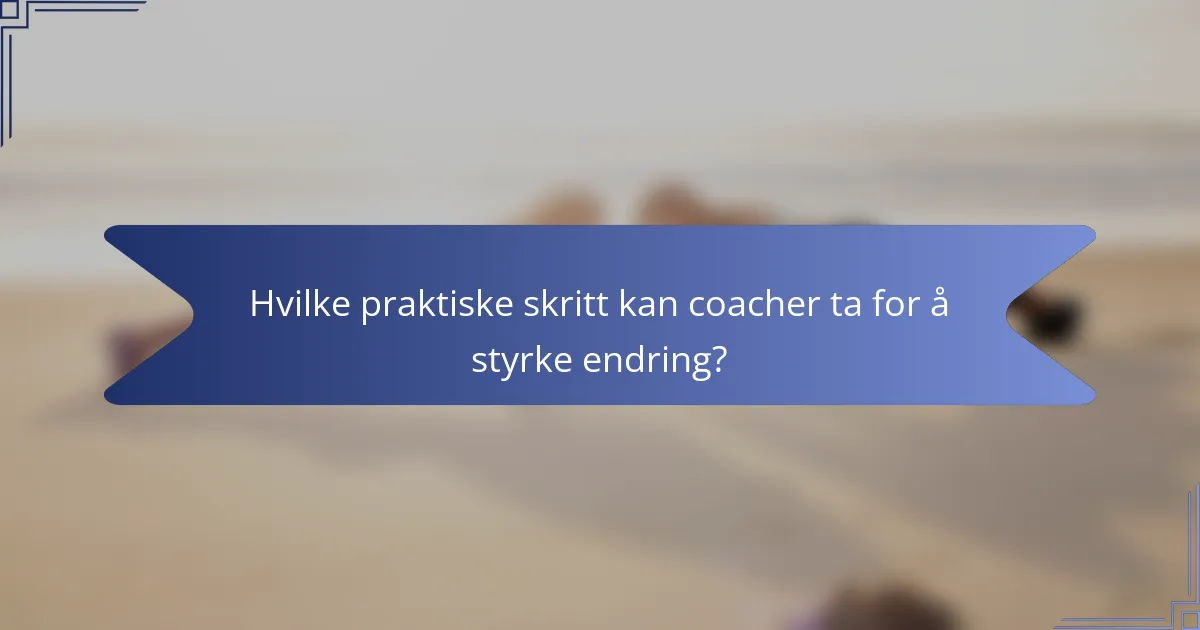 Hvilke praktiske skritt kan coacher ta for å styrke endring?