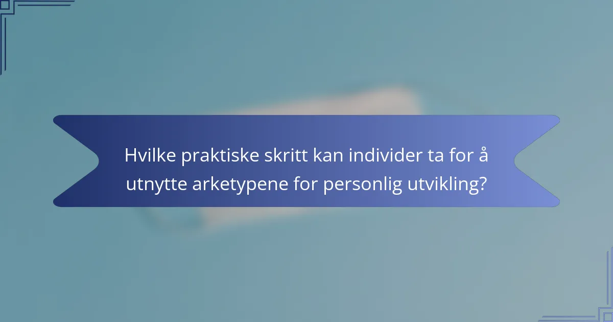 Hvilke praktiske skritt kan individer ta for å utnytte arketypene for personlig utvikling?