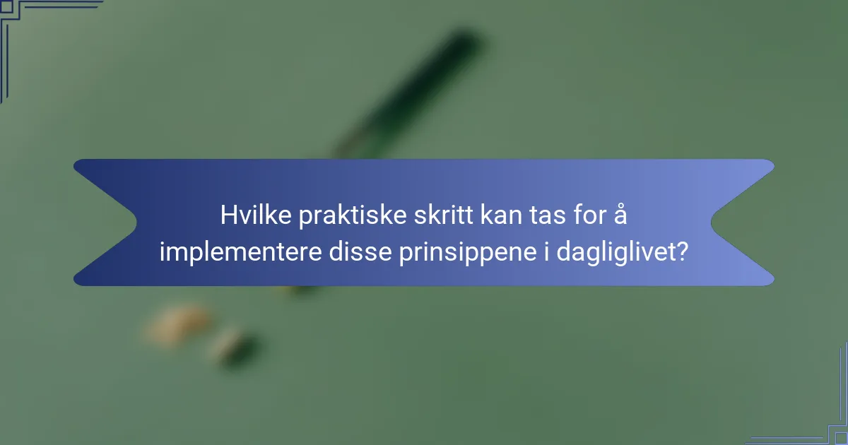 Hvilke praktiske skritt kan tas for å implementere disse prinsippene i dagliglivet?