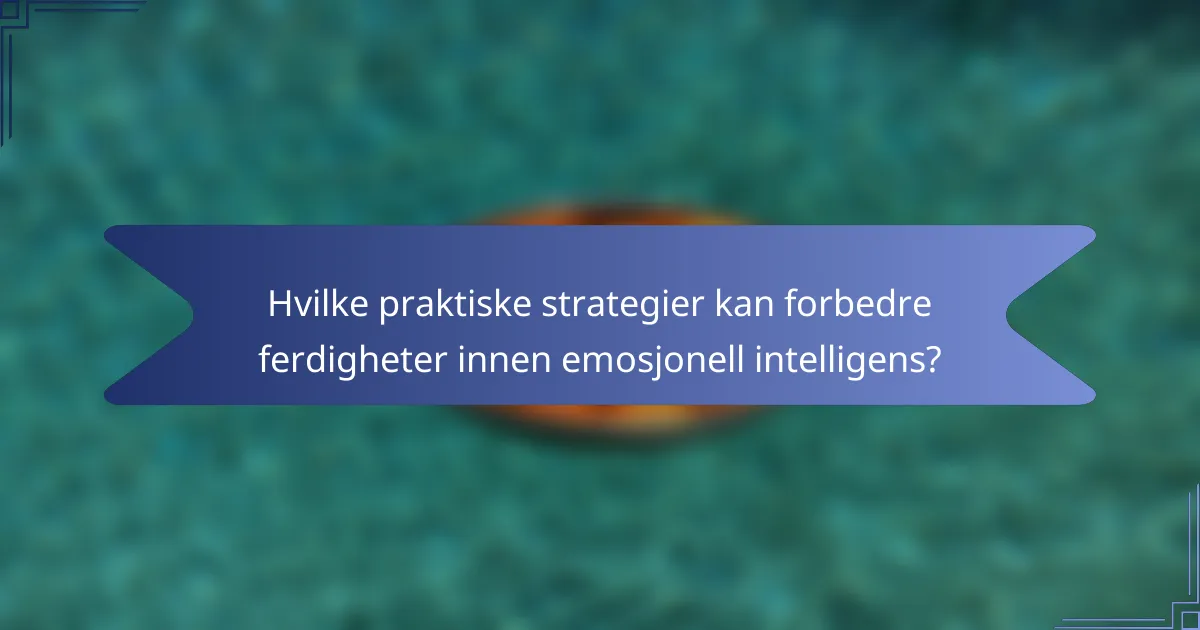 Hvilke praktiske strategier kan forbedre ferdigheter innen emosjonell intelligens?