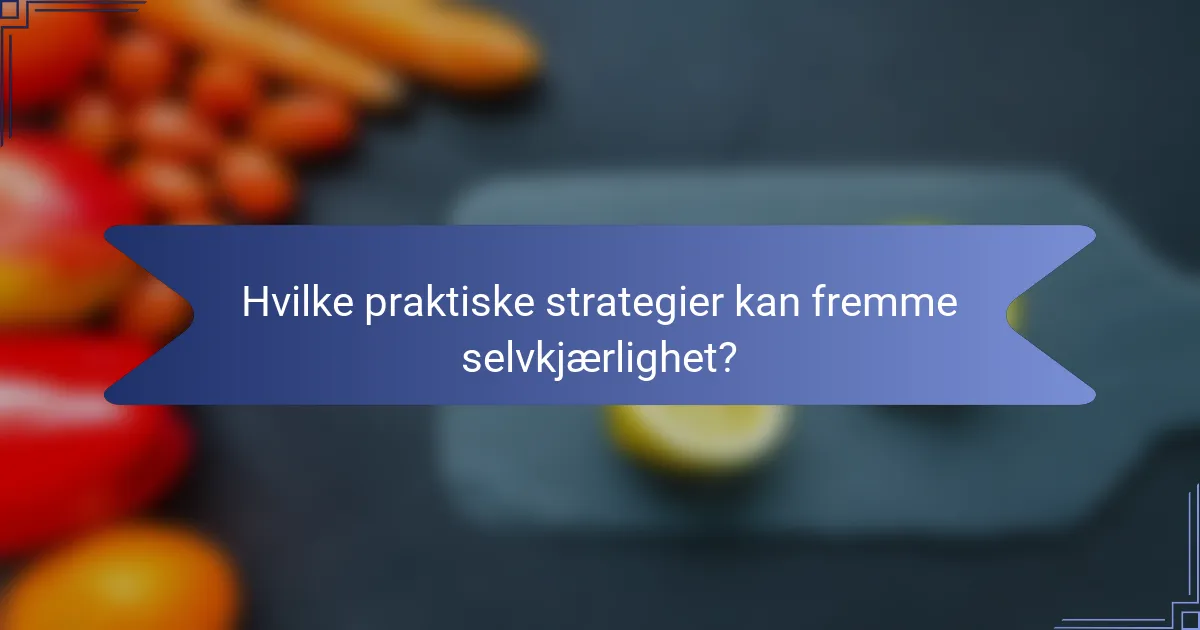 Hvilke praktiske strategier kan fremme selvkjærlighet?