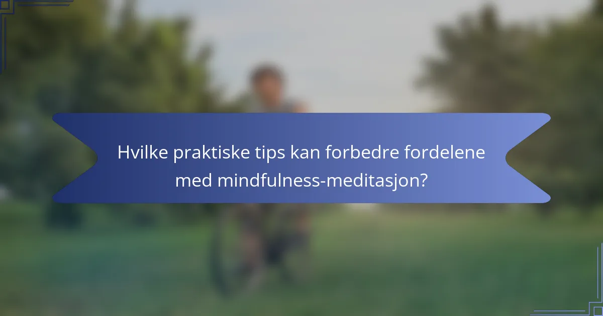 Hvilke praktiske tips kan forbedre fordelene med mindfulness-meditasjon?